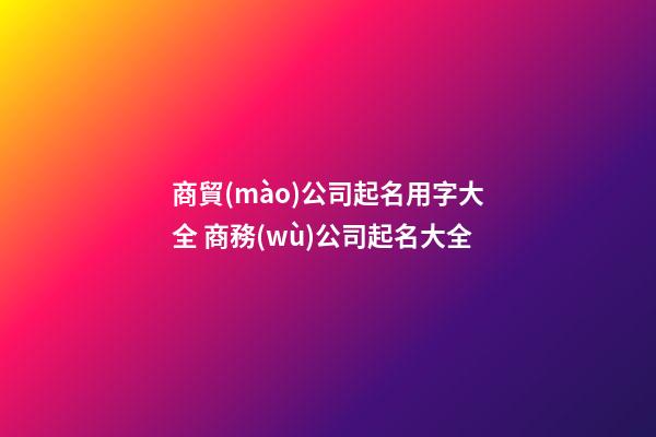 商貿(mào)公司起名用字大全 商務(wù)公司起名大全-第1張-公司起名-玄機(jī)派